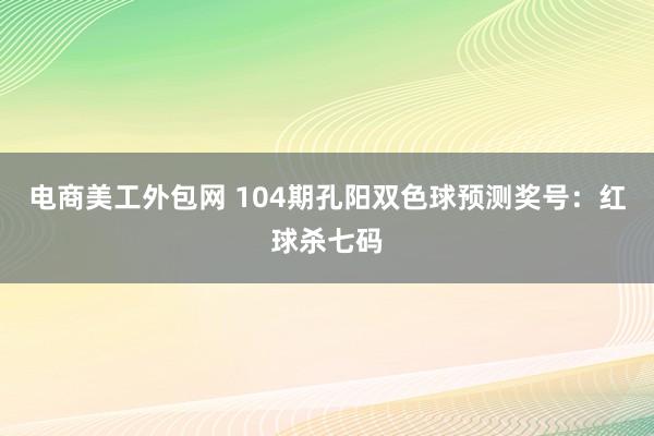 电商美工外包网 104期孔阳双色球预测奖号：红球杀七码