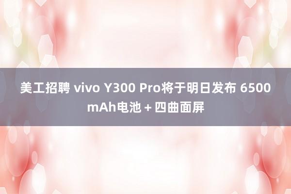 美工招聘 vivo Y300 Pro将于明日发布 6500mAh电池＋四曲面屏