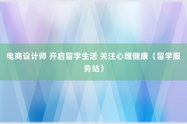 电商设计师 开启留学生活 关注心理健康（留学服务站）