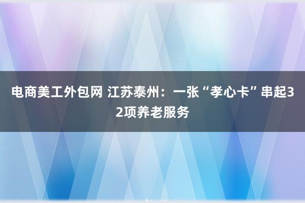 电商美工外包网 江苏泰州：一张“孝心卡”串起32项养老服务